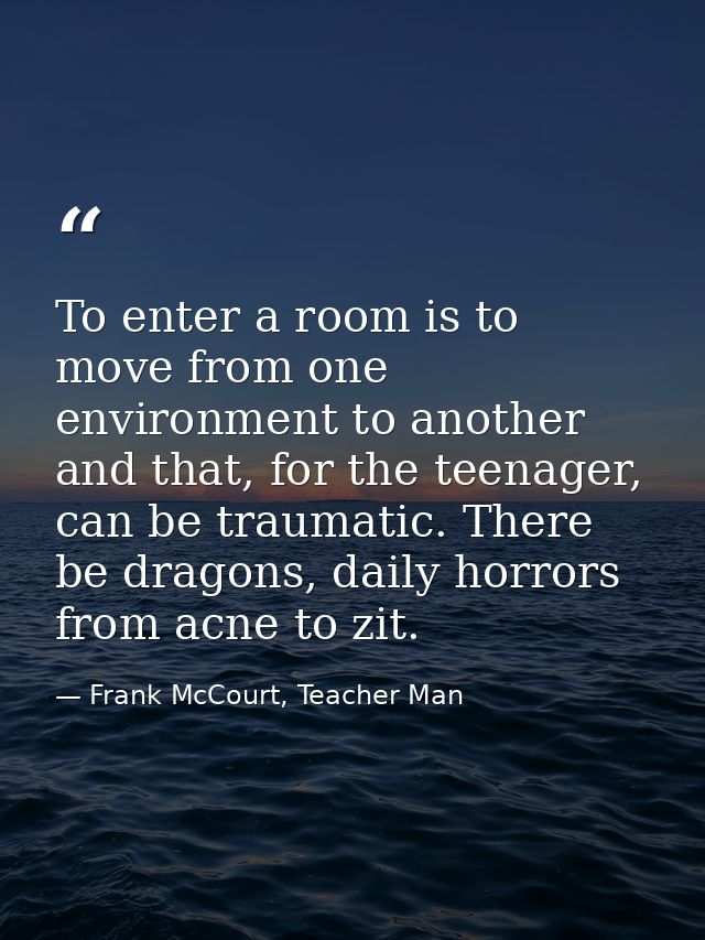 To enter a room is to move from one environment to another and that, for the teenager, can be traumatic. There be dragon — Frank McCourt, Teacher Man