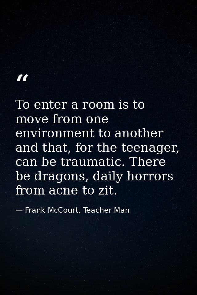 To enter a room is to move from one environment to another and that, for the teenager, can be traumatic. There be dragon — Frank McCourt, Teacher Man