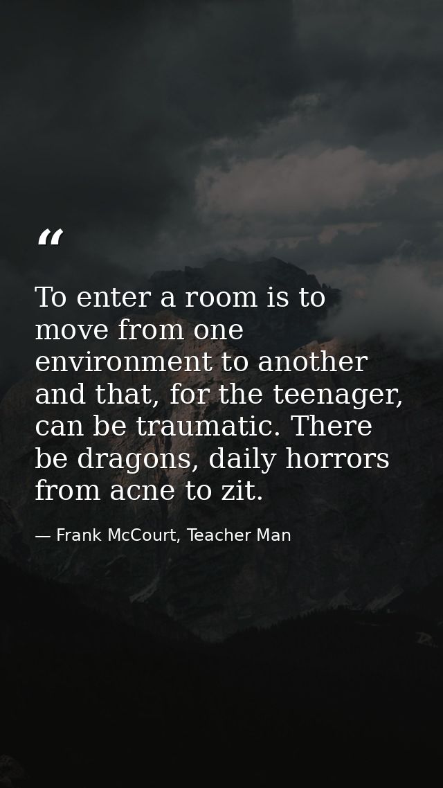 To enter a room is to move from one environment to another and that, for the teenager, can be traumatic. There be dragon — Frank McCourt, Teacher Man