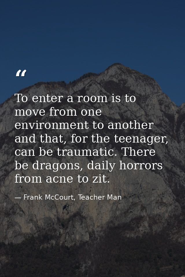 To enter a room is to move from one environment to another and that, for the teenager, can be traumatic. There be dragon — Frank McCourt, Teacher Man