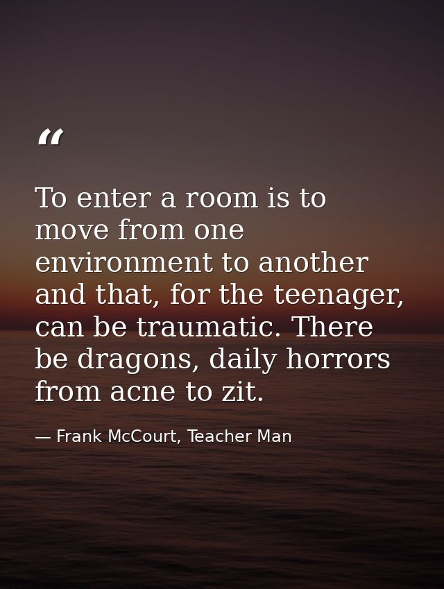 To enter a room is to move from one environment to another and that, for the teenager, can be traumatic. There be dragon — Frank McCourt, Teacher Man