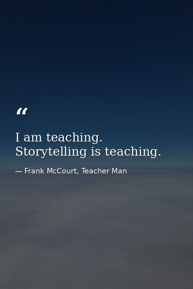 I am teaching. Storytelling is teaching. — Frank McCourt, Teacher Man