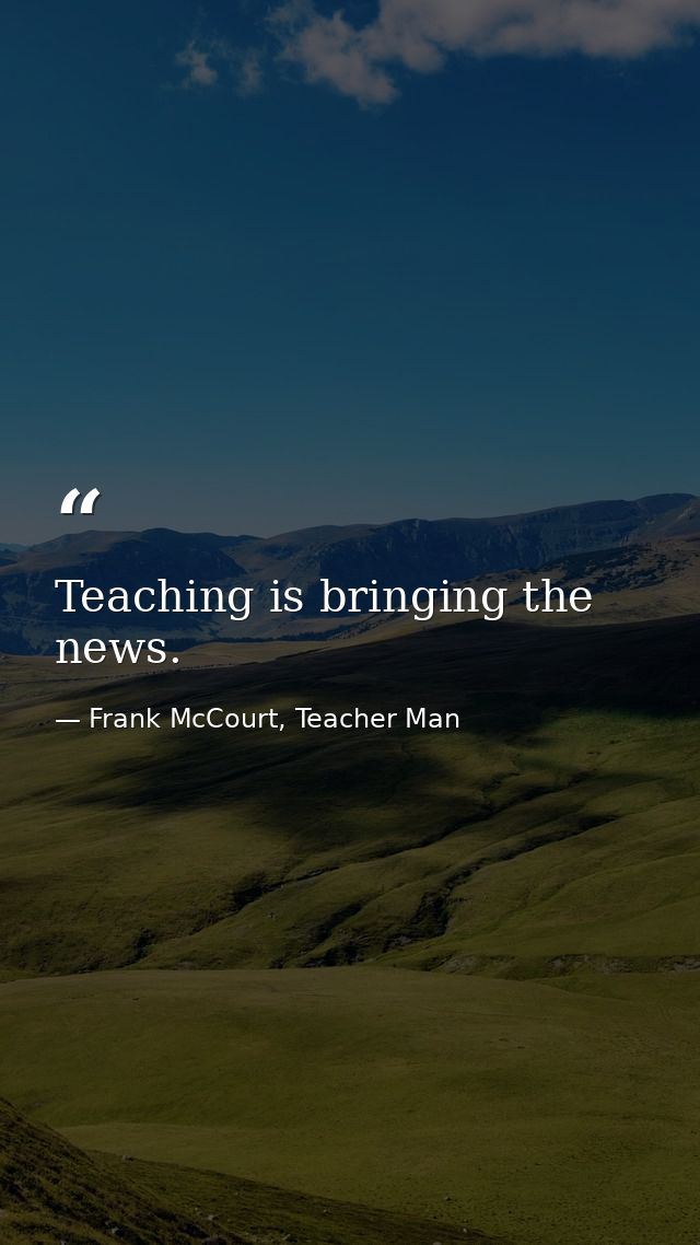 Teaching is bringing the news. — Frank McCourt, Teacher Man