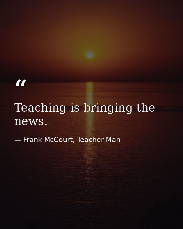 Teaching is bringing the news. — Frank McCourt, Teacher Man