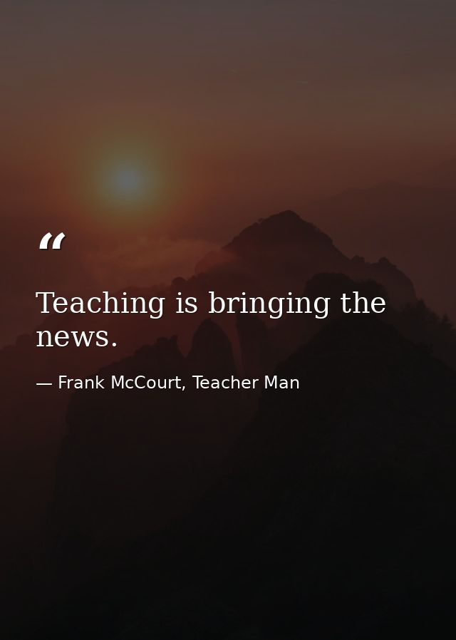 Teaching is bringing the news. — Frank McCourt, Teacher Man