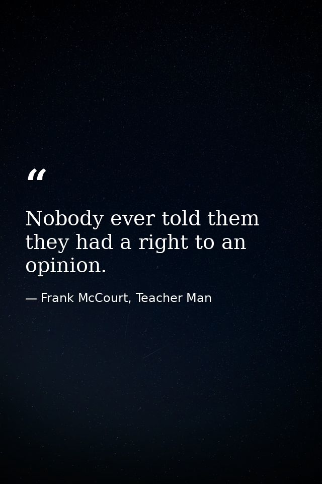 Nobody ever told them they had a right to an opinion. — Frank McCourt, Teacher Man