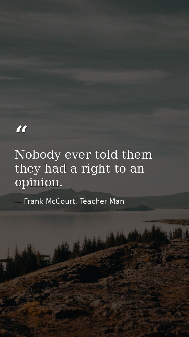 Nobody ever told them they had a right to an opinion. — Frank McCourt, Teacher Man