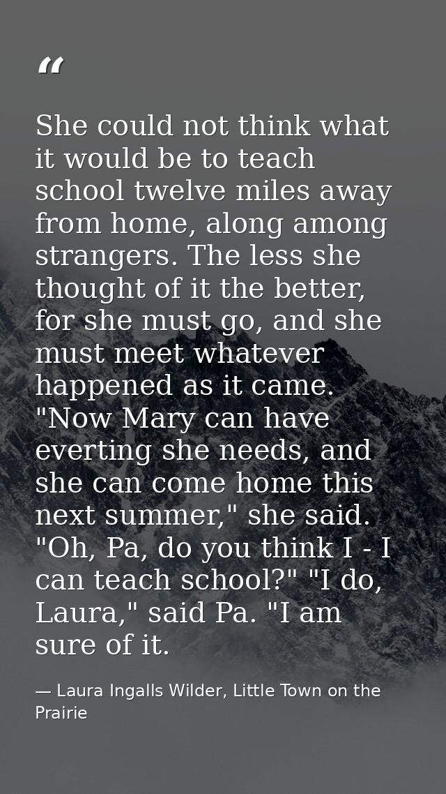 She could not think what it would be to teach school twelve miles away from home, along among strangers. The less she th — Laura Ingalls Wilder, Little Town on the Prairie