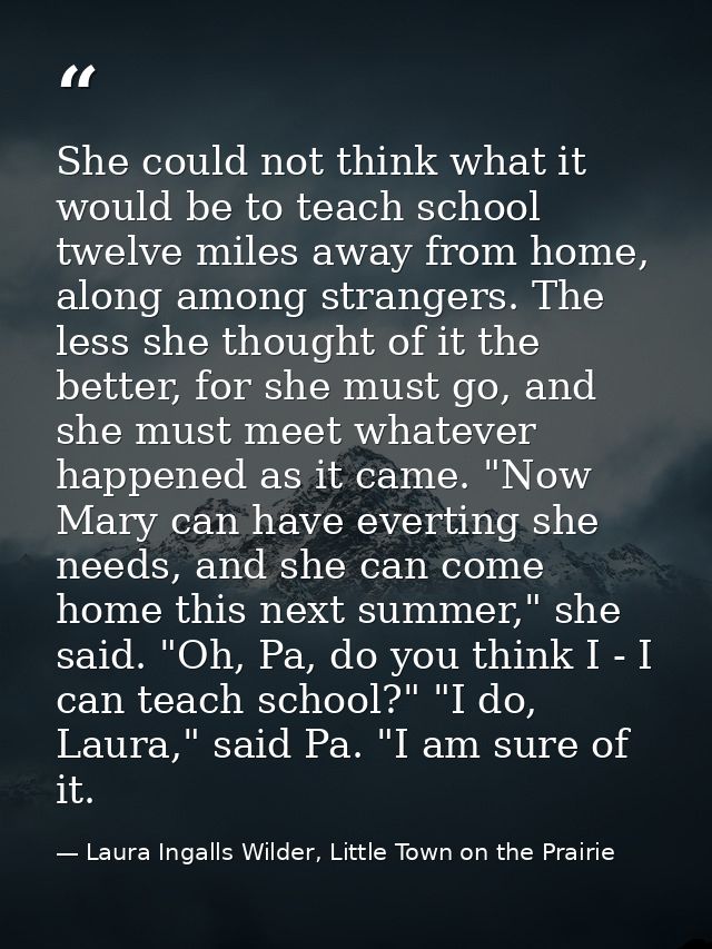 She could not think what it would be to teach school twelve miles away from home, along among strangers. The less she th — Laura Ingalls Wilder, Little Town on the Prairie