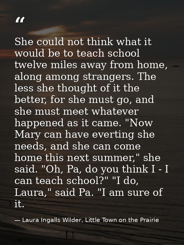 She could not think what it would be to teach school twelve miles away from home, along among strangers. The less she th — Laura Ingalls Wilder, Little Town on the Prairie