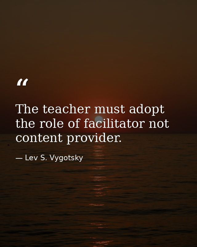 The teacher must adopt the role of facilitator not content provider. — Lev S. Vygotsky