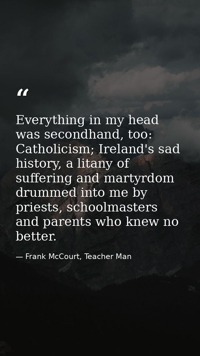 Everything in my head was secondhand, too: Catholicism; Ireland's sad history, a litany of suffering and martyrdom drumm — Frank McCourt, Teacher Man