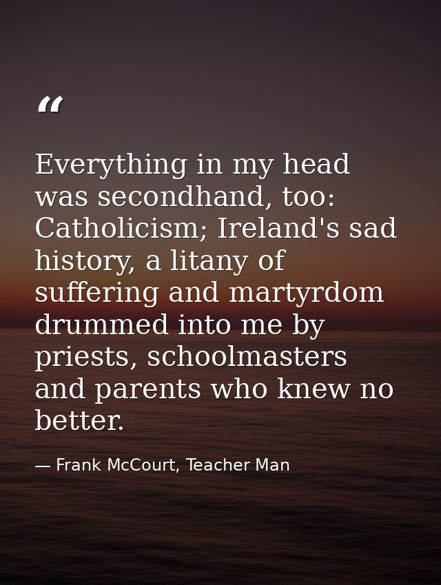 Everything in my head was secondhand, too: Catholicism; Ireland's sad history, a litany of suffering and martyrdom drumm — Frank McCourt, Teacher Man