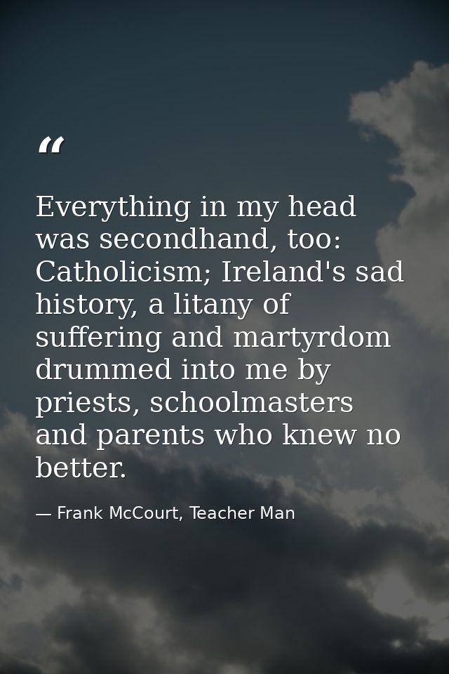 Everything in my head was secondhand, too: Catholicism; Ireland's sad history, a litany of suffering and martyrdom drumm — Frank McCourt, Teacher Man