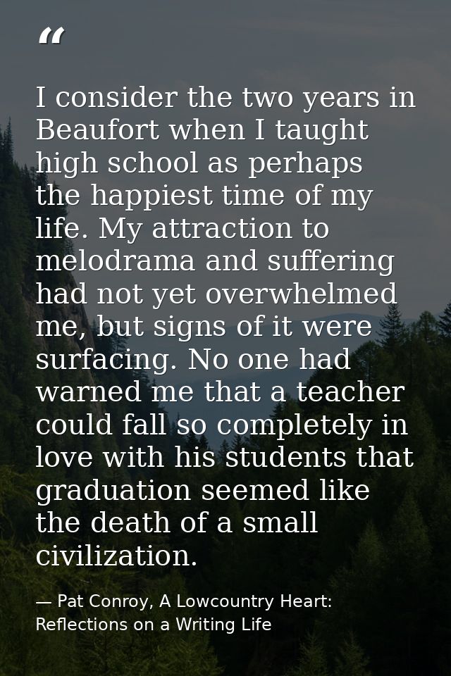 I consider the two years in Beaufort when I taught high school as perhaps the happiest time of my life. My attraction to — Pat Conroy, A Lowcountry Heart: Reflections on a Writing Life