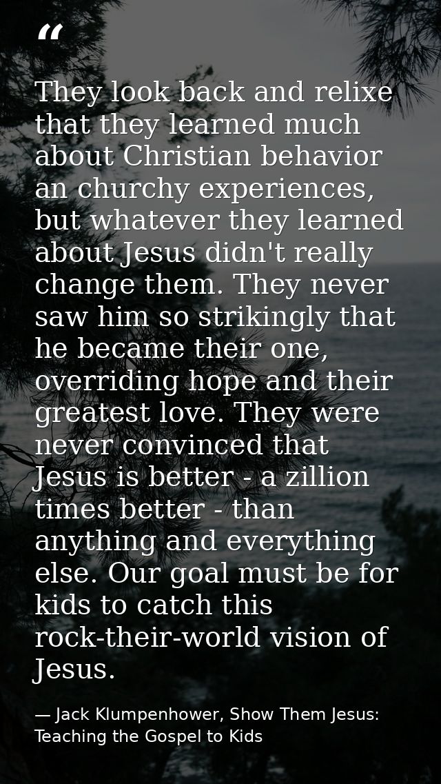 They look back and relixe that they learned much about Christian behavior an churchy experiences, but whatever they lear — Jack Klumpenhower, Show Them Jesus: Teaching the Gospel to Kids