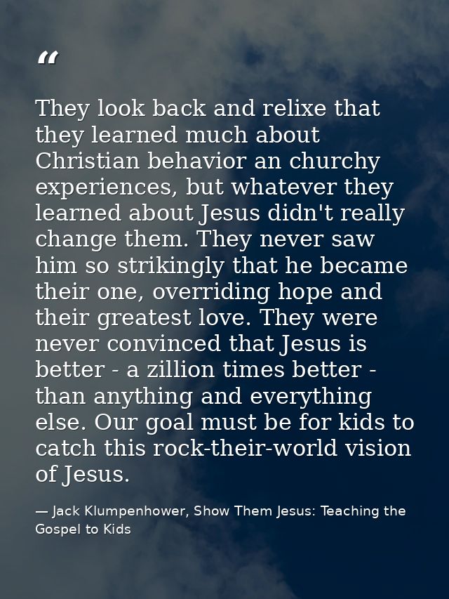 They look back and relixe that they learned much about Christian behavior an churchy experiences, but whatever they lear — Jack Klumpenhower, Show Them Jesus: Teaching the Gospel to Kids