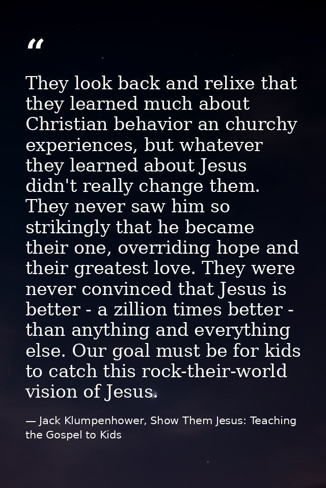 They look back and relixe that they learned much about Christian behavior an churchy experiences, but whatever they lear — Jack Klumpenhower, Show Them Jesus: Teaching the Gospel to Kids