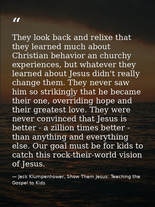 They look back and relixe that they learned much about Christian behavior an churchy experiences, but whatever they lear — Jack Klumpenhower, Show Them Jesus: Teaching the Gospel to Kids