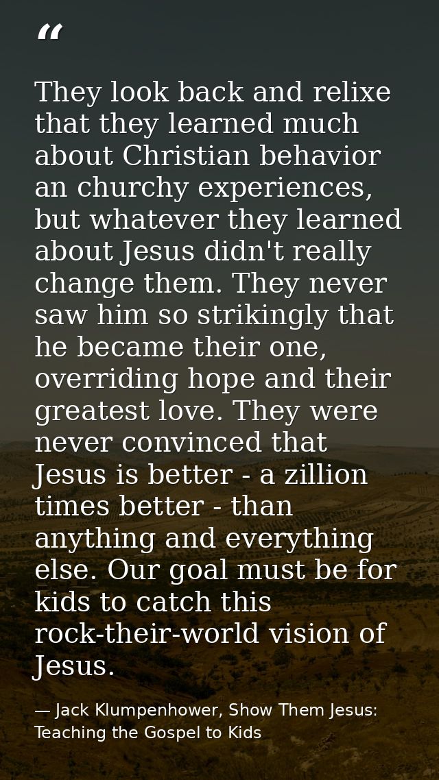 They look back and relixe that they learned much about Christian behavior an churchy experiences, but whatever they lear — Jack Klumpenhower, Show Them Jesus: Teaching the Gospel to Kids