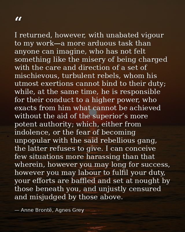 I returned, however, with unabated vigour to my work—a more arduous task than anyone can imagine, who has not felt somet — Anne Brontë, Agnes Grey