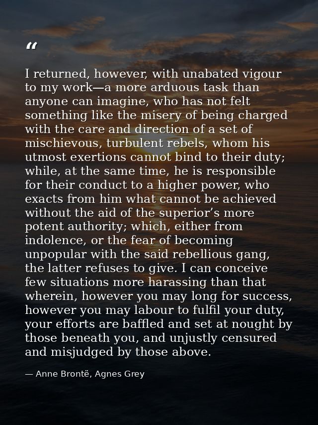 I returned, however, with unabated vigour to my work—a more arduous task than anyone can imagine, who has not felt somet — Anne Brontë, Agnes Grey