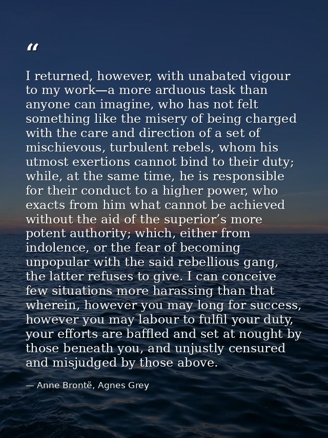 I returned, however, with unabated vigour to my work—a more arduous task than anyone can imagine, who has not felt somet — Anne Brontë, Agnes Grey