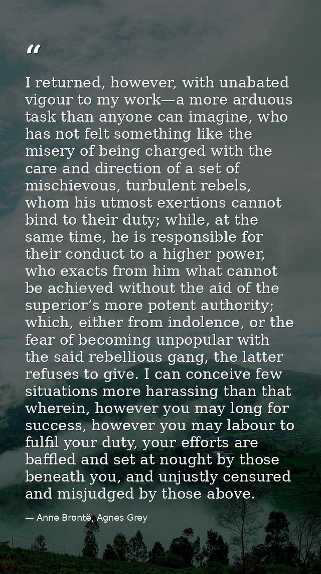 I returned, however, with unabated vigour to my work—a more arduous task than anyone can imagine, who has not felt somet — Anne Brontë, Agnes Grey