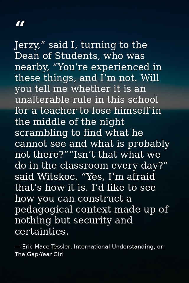 Jerzy,” said I, turning to the Dean of Students, who was nearby, “You’re experienced in these things, and I’m not. Will  — Eric Mace-Tessler, International Understanding, or: The Gap-Year Girl