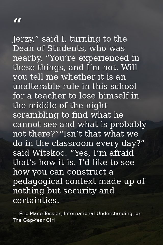 Jerzy,” said I, turning to the Dean of Students, who was nearby, “You’re experienced in these things, and I’m not. Will  — Eric Mace-Tessler, International Understanding, or: The Gap-Year Girl