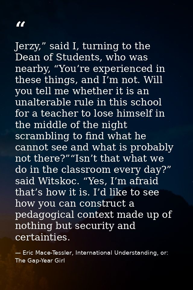 Jerzy,” said I, turning to the Dean of Students, who was nearby, “You’re experienced in these things, and I’m not. Will  — Eric Mace-Tessler, International Understanding, or: The Gap-Year Girl