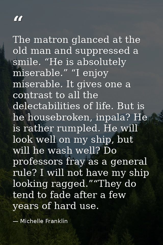 The matron glanced at the old man and suppressed a smile. “He is absolutely miserable.” “I enjoy miserable. It gives one — Michelle Franklin