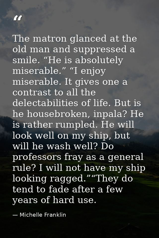 The matron glanced at the old man and suppressed a smile. “He is absolutely miserable.” “I enjoy miserable. It gives one — Michelle Franklin