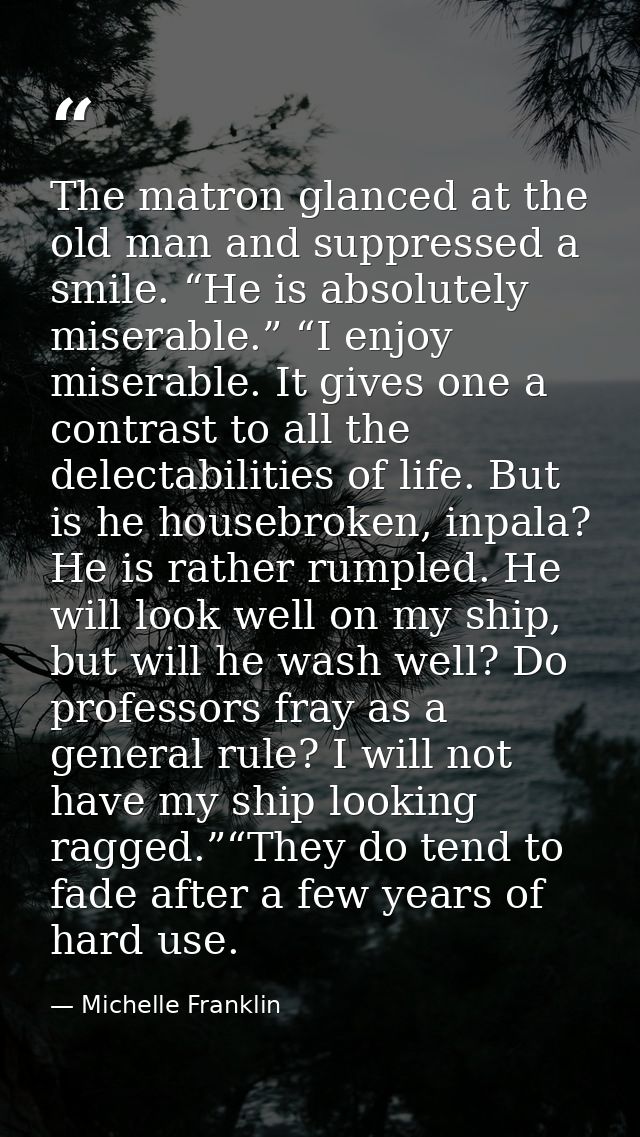 The matron glanced at the old man and suppressed a smile. “He is absolutely miserable.” “I enjoy miserable. It gives one — Michelle Franklin