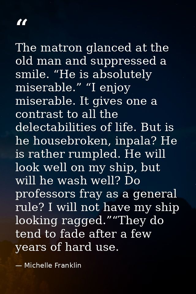 The matron glanced at the old man and suppressed a smile. “He is absolutely miserable.” “I enjoy miserable. It gives one — Michelle Franklin