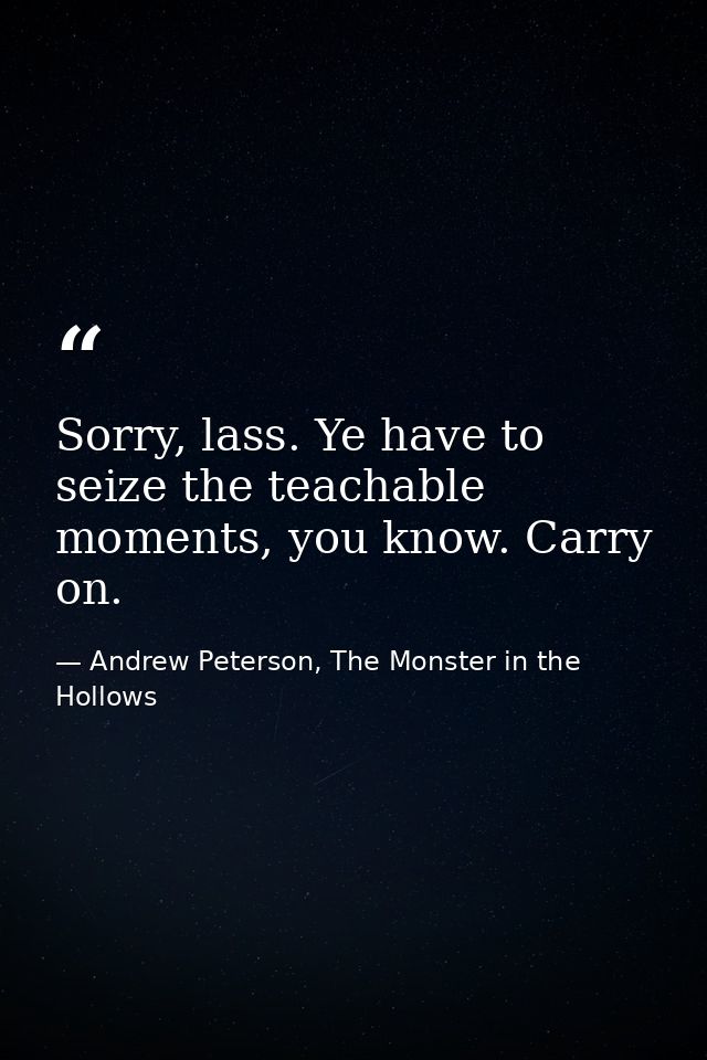 Sorry, lass. Ye have to seize the teachable moments, you know. Carry on. — Andrew Peterson, The Monster in the Hollows