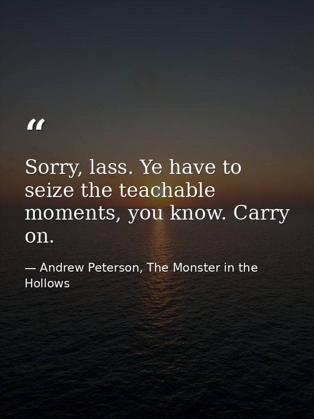 Sorry, lass. Ye have to seize the teachable moments, you know. Carry on. — Andrew Peterson, The Monster in the Hollows