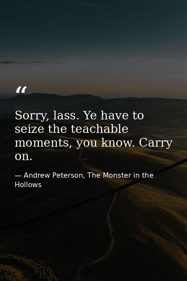 Sorry, lass. Ye have to seize the teachable moments, you know. Carry on. — Andrew Peterson, The Monster in the Hollows