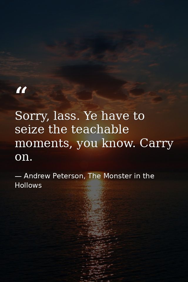 Sorry, lass. Ye have to seize the teachable moments, you know. Carry on. — Andrew Peterson, The Monster in the Hollows
