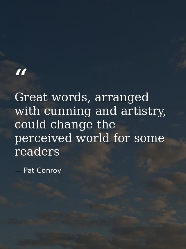 Great words, arranged with cunning and artistry, could change the perceived world for some readers — Pat Conroy