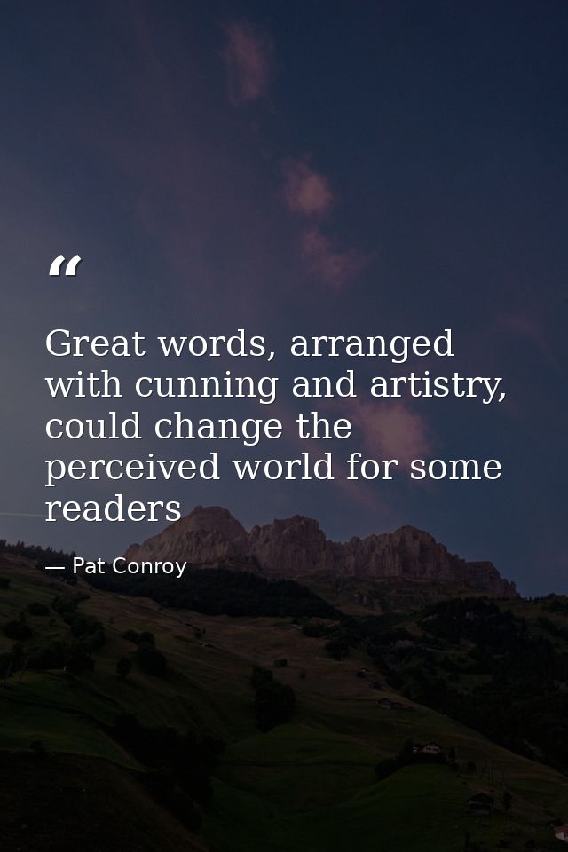 Great words, arranged with cunning and artistry, could change the perceived world for some readers — Pat Conroy