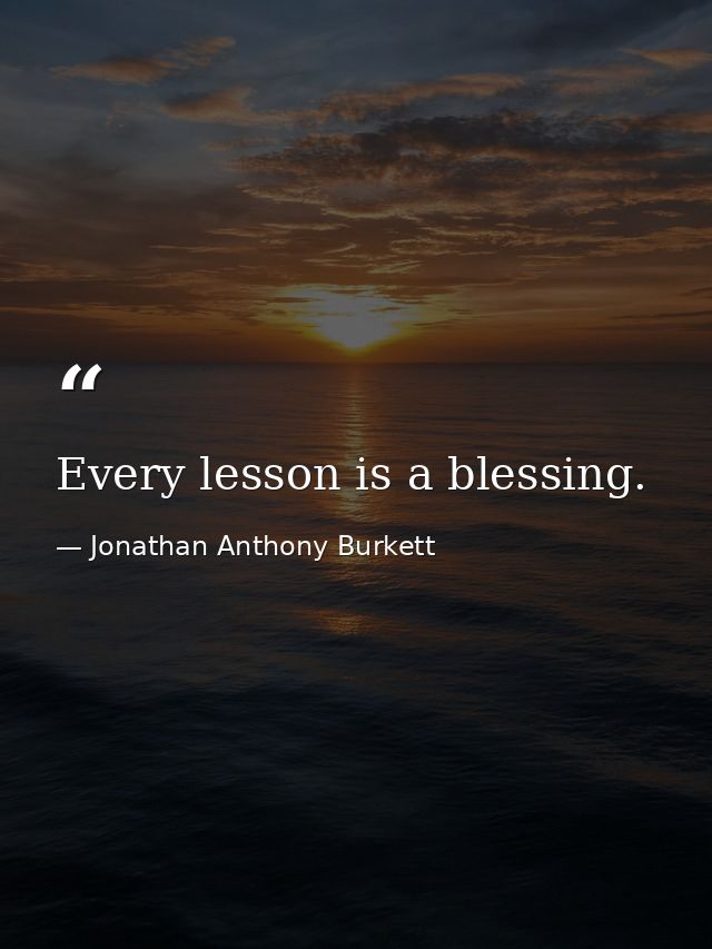 Every lesson is a blessing. — Jonathan Anthony Burkett