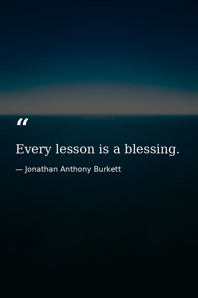Every lesson is a blessing. — Jonathan Anthony Burkett