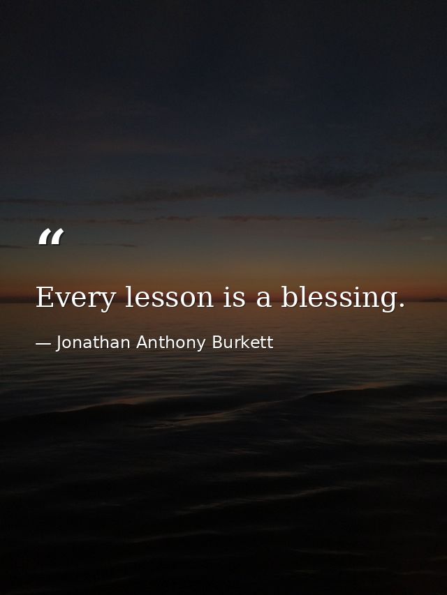 Every lesson is a blessing. — Jonathan Anthony Burkett