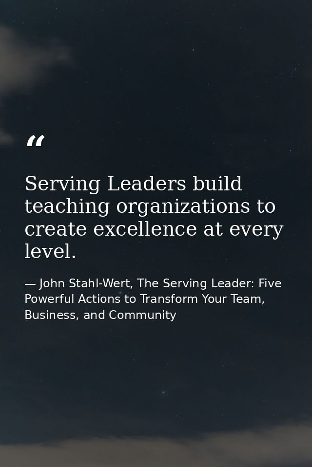 Serving Leaders build teaching organizations to create excellence at every level. — John Stahl-Wert, The Serving Leader: Five Powerful Actions to Transform Your Team, Business, and Community