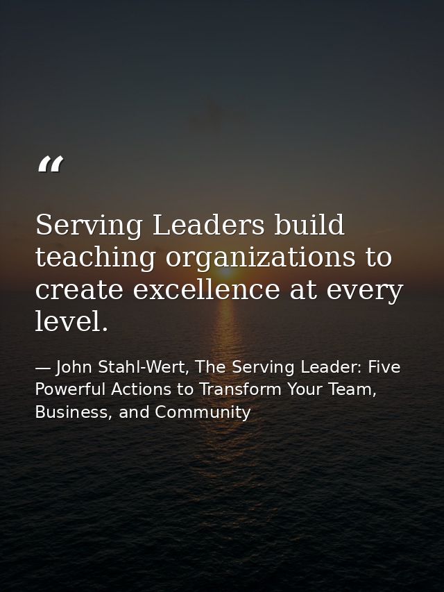 Serving Leaders build teaching organizations to create excellence at every level. — John Stahl-Wert, The Serving Leader: Five Powerful Actions to Transform Your Team, Business, and Community