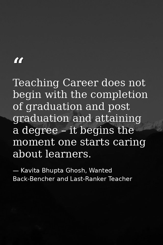 Teaching Career does not begin with the completion of graduation and post graduation and attaining a degree – it begins  — Kavita Bhupta Ghosh, Wanted Back-Bencher and Last-Ranker Teacher