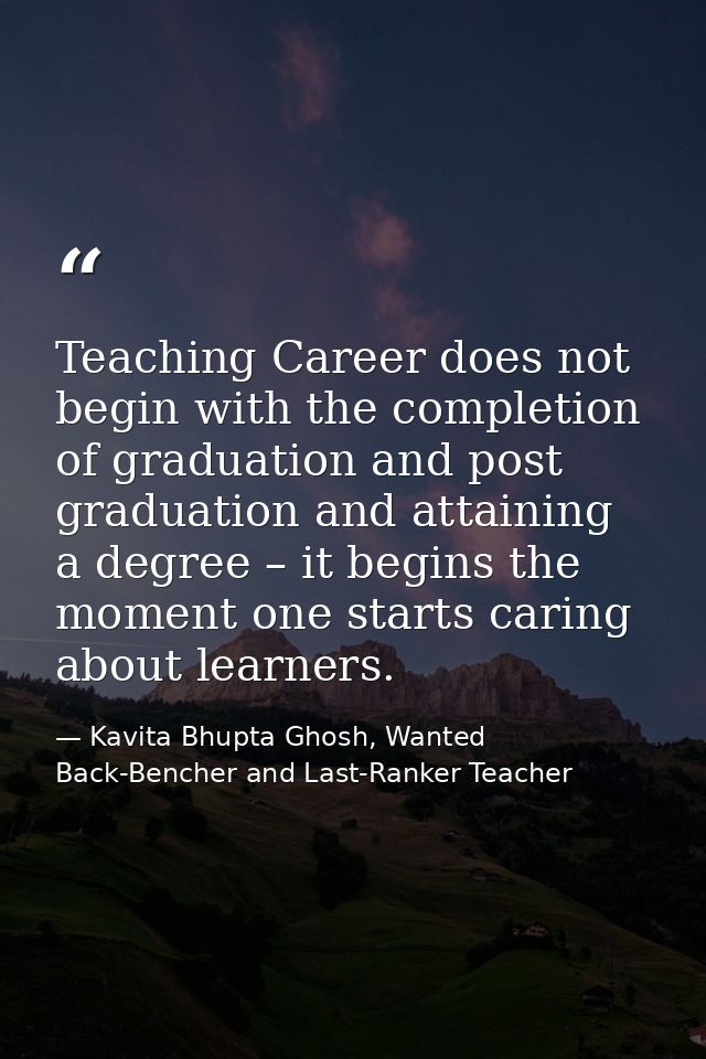 Teaching Career does not begin with the completion of graduation and post graduation and attaining a degree – it begins  — Kavita Bhupta Ghosh, Wanted Back-Bencher and Last-Ranker Teacher