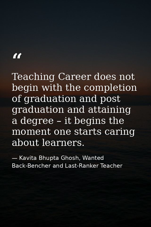 Teaching Career does not begin with the completion of graduation and post graduation and attaining a degree – it begins  — Kavita Bhupta Ghosh, Wanted Back-Bencher and Last-Ranker Teacher