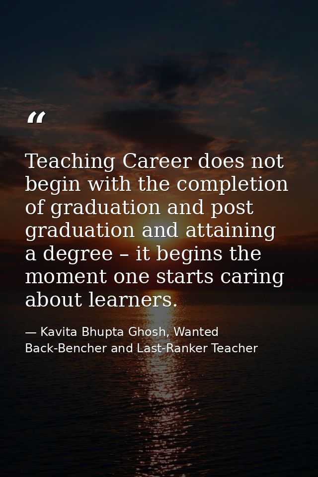 Teaching Career does not begin with the completion of graduation and post graduation and attaining a degree – it begins  — Kavita Bhupta Ghosh, Wanted Back-Bencher and Last-Ranker Teacher